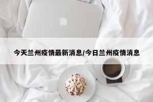 今天兰州疫情最新消息/今日兰州疫情消息