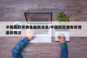 中国新冠状病毒最新消息/中国新冠病毒疫情最新情况