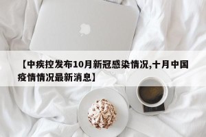 【中疾控发布10月新冠感染情况,十月中国疫情情况最新消息】