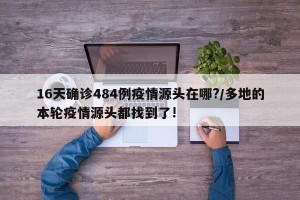 16天确诊484例疫情源头在哪?/多地的本轮疫情源头都找到了!