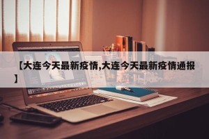 【大连今天最新疫情,大连今天最新疫情通报】