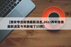 【西安甲流疫情最新消息,2021西安疫情最新消息今天新增了15例】