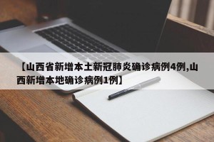 【山西省新增本土新冠肺炎确诊病例4例,山西新增本地确诊病例1例】