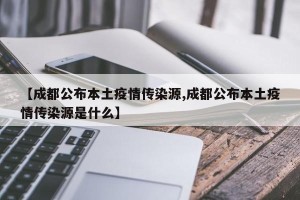 【成都公布本土疫情传染源,成都公布本土疫情传染源是什么】