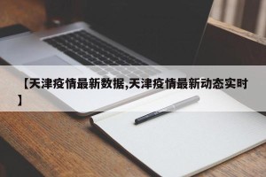 【天津疫情最新数据,天津疫情最新动态实时】