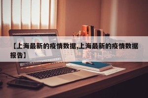 【上海最新的疫情数据,上海最新的疫情数据报告】