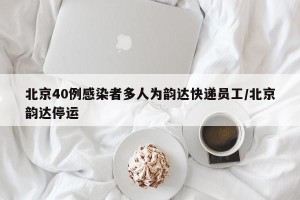 北京40例感染者多人为韵达快递员工/北京韵达停运