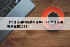 【快递停运时间最新通知2022,快递停运时间最新2021】