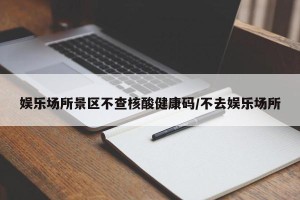 娱乐场所景区不查核酸健康码/不去娱乐场所