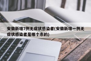 安徽新增7例无症状感染者(安徽新增一例无症状感染者是哪个市的)