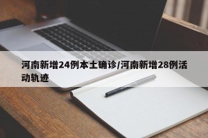 河南新增24例本土确诊/河南新增28例活动轨迹