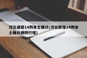 河北通报14例本土确诊(河北新增14例本土确诊病例行程)