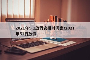 2021年5.1放假安排时间表/2021年51日放假