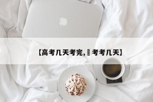 【高考几天考完,髙考考几天】