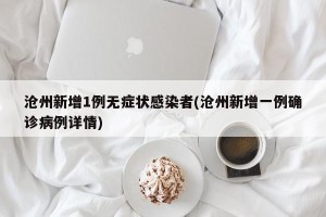 沧州新增1例无症状感染者(沧州新增一例确诊病例详情)