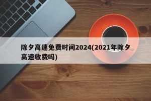 除夕高速免费时间2024(2021年除夕高速收费吗)