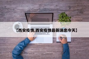 【西安疫情,西安疫情最新消息今天】