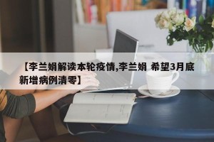 【李兰娟解读本轮疫情,李兰娟 希望3月底新增病例清零】