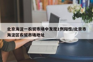北京海淀一农贸市场中发现1例阳性/北京市海淀区农贸市场地址