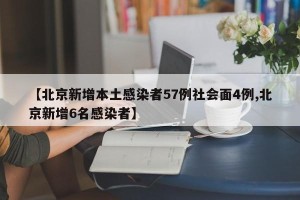 【北京新增本土感染者57例社会面4例,北京新增6名感染者】