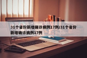 31个省份新增确诊病例17例/31个省份新增确诊病例17例