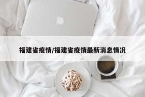 福建省疫情/福建省疫情最新消息情况