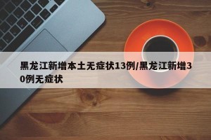 黑龙江新增本土无症状13例/黑龙江新增30例无症状